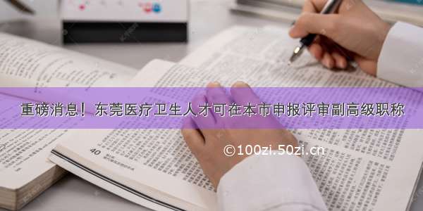 重磅消息！东莞医疗卫生人才可在本市申报评审副高级职称