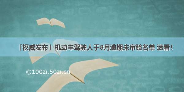 「权威发布」机动车驾驶人于8月逾期未审验名单 速看！