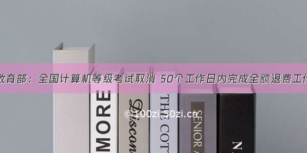 教育部：全国计算机等级考试取消 50个工作日内完成全额退费工作