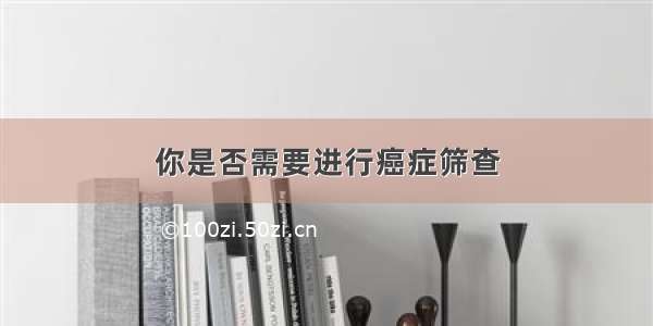 你是否需要进行癌症筛查