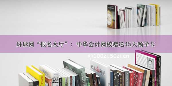 环球网“报名大厅”：中华会计网校赠送45天畅学卡