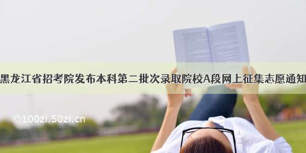 黑龙江省招考院发布本科第二批次录取院校A段网上征集志愿通知