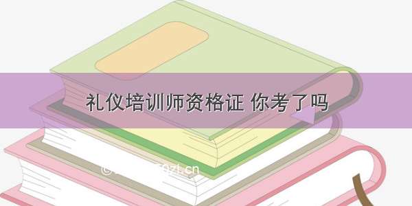 礼仪培训师资格证 你考了吗