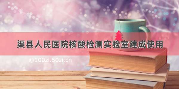 渠县人民医院核酸检测实验室建成使用