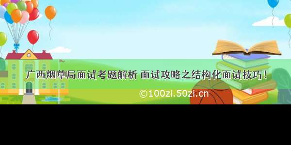 广西烟草局面试考题解析 面试攻略之结构化面试技巧！