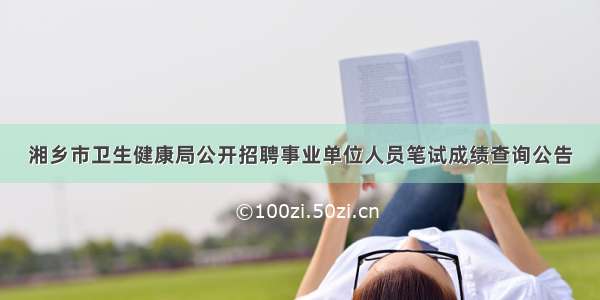湘乡市卫生健康局公开招聘事业单位人员笔试成绩查询公告