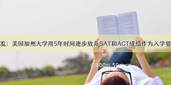 突发：美国加州大学用5年时间逐步放弃SAT和ACT成绩作为入学要求