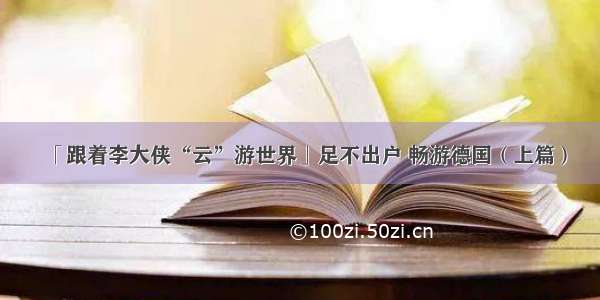 「跟着李大侠“云”游世界」足不出户 畅游德国（上篇）