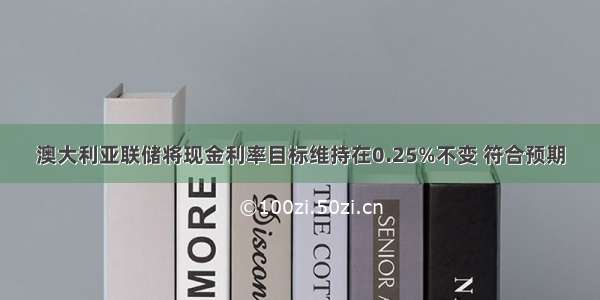 澳大利亚联储将现金利率目标维持在0.25%不变 符合预期