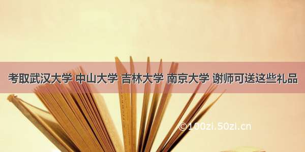 考取武汉大学 中山大学 吉林大学 南京大学 谢师可送这些礼品