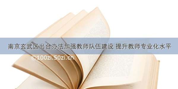 南京玄武区出台办法加强教师队伍建设 提升教师专业化水平