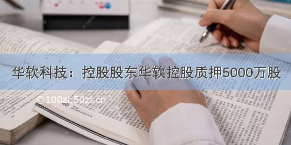 华软科技：控股股东华软控股质押5000万股