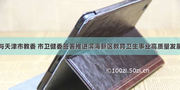 滨海新区与天津市教委 市卫健委签署推进滨海新区教育卫生事业高质量发展合作协议