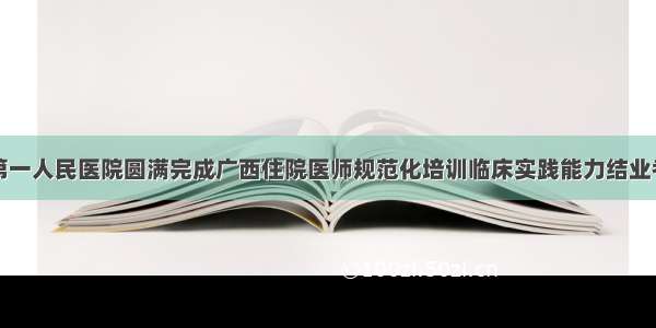 南宁市第一人民医院圆满完成广西住院医师规范化培训临床实践能力结业考核工作