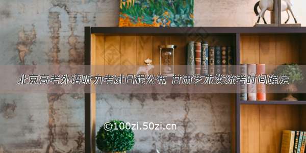 北京高考外语听力考试日程公布 甘肃艺术类统考时间确定