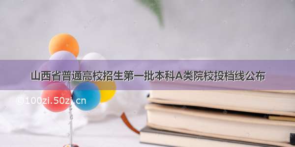 山西省普通高校招生第一批本科A类院校投档线公布