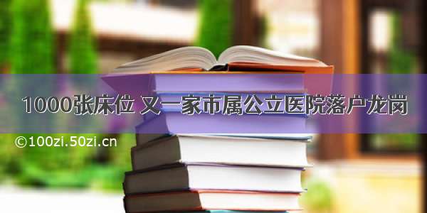 1000张床位 又一家市属公立医院落户龙岗