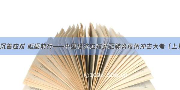 沉着应对 砥砺前行——中国经济应对新冠肺炎疫情冲击大考（上）