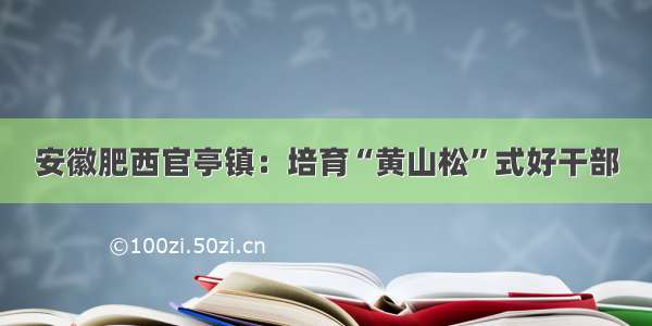 安徽肥西官亭镇：培育“黄山松”式好干部