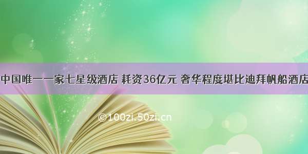 中国唯一一家七星级酒店 耗资36亿元 奢华程度堪比迪拜帆船酒店