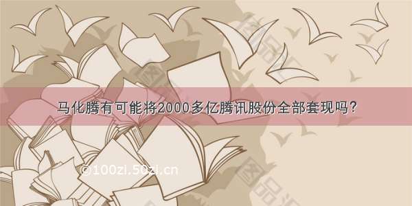 马化腾有可能将2000多亿腾讯股份全部套现吗？