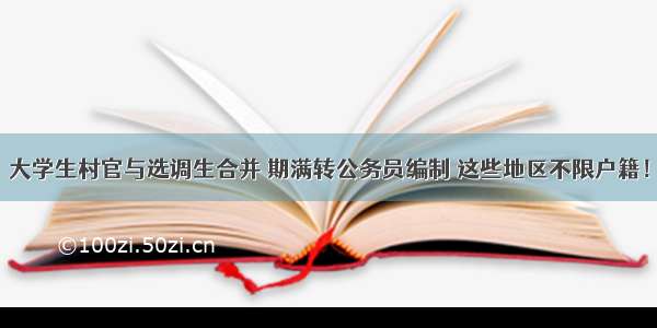 大学生村官与选调生合并 期满转公务员编制 这些地区不限户籍！