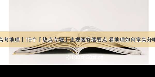 高考地理丨19个「热点专题」主观题答题要点 看地理如何拿高分吧