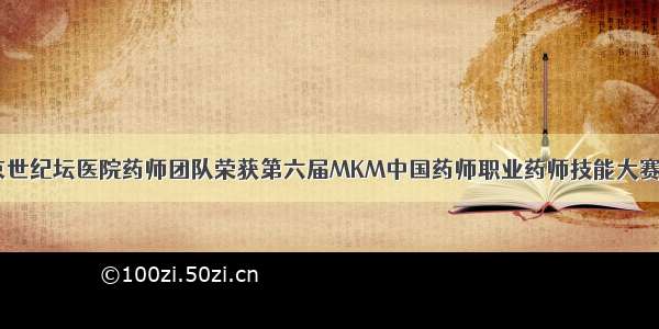 「喜报」北京世纪坛医院药师团队荣获第六届MKM中国药师职业药师技能大赛北区赛三等奖