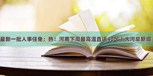 河南公布最新一批人事任免；热！河南下周最高温直逼40℃丨大河早新闻（语音版）