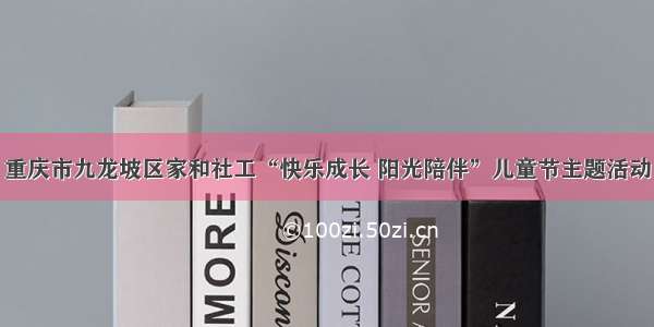 重庆市九龙坡区家和社工“快乐成长 阳光陪伴”儿童节主题活动