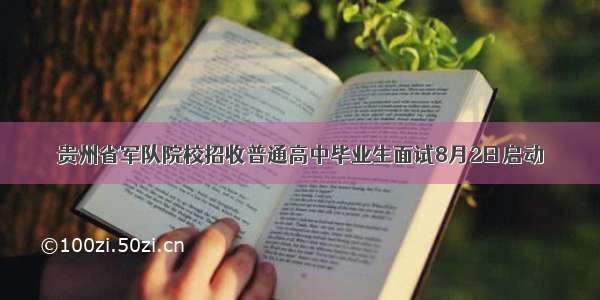 贵州省军队院校招收普通高中毕业生面试8月2日启动