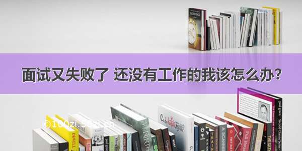 面试又失败了 还没有工作的我该怎么办？