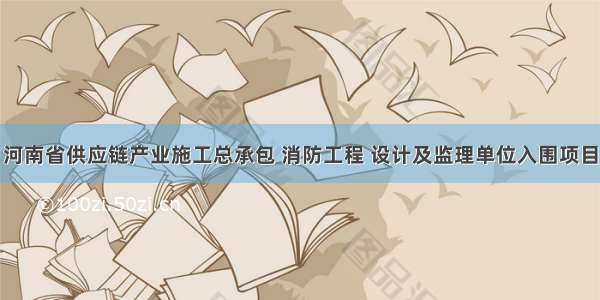 河南省供应链产业施工总承包 消防工程 设计及监理单位入围项目