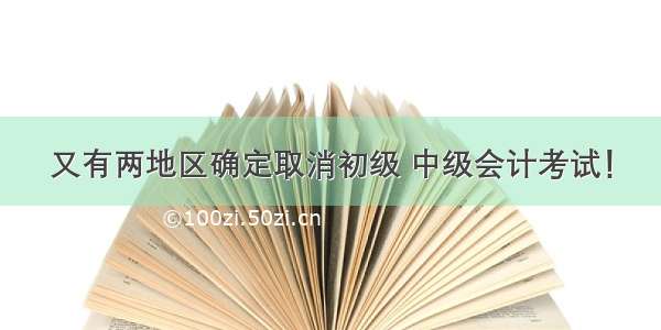 又有两地区确定取消初级 中级会计考试！