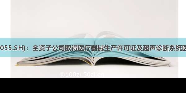 万东医疗(600055.SH)：全资子公司取得医疗器械生产许可证及超声诊断系统医疗器械注册证