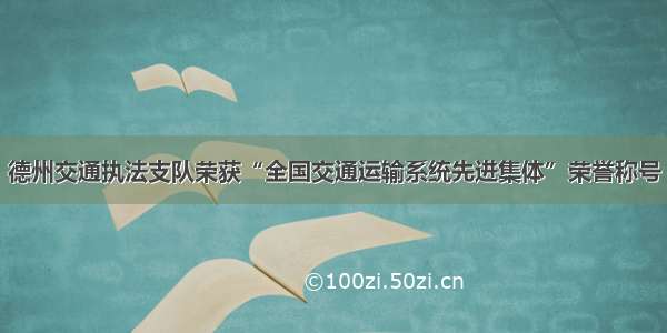 德州交通执法支队荣获“全国交通运输系统先进集体”荣誉称号