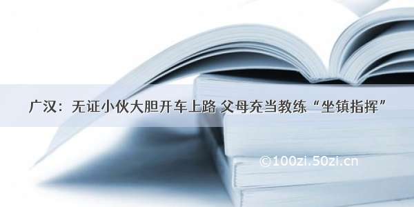 广汉：无证小伙大胆开车上路 父母充当教练“坐镇指挥”