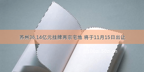 苏州36.14亿元挂牌两宗宅地 将于11月15日出让