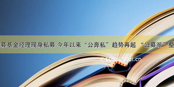 又一明星公募基金经理现身私募 今年以来“公奔私”趋势再起 “公募派”整体业绩不俗