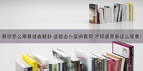 教你怎么用易经去解卦 这些占卜实例看完 才知道原来这么简单！