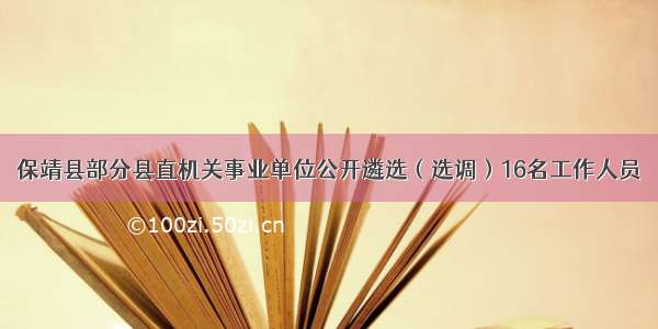 保靖县部分县直机关事业单位公开遴选（选调）16名工作人员