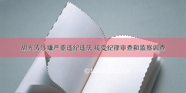 胡光涛涉嫌严重违纪违法 接受纪律审查和监察调查