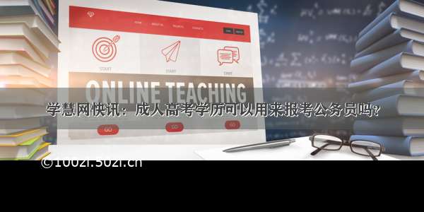 学慧网快讯：成人高考学历可以用来报考公务员吗？