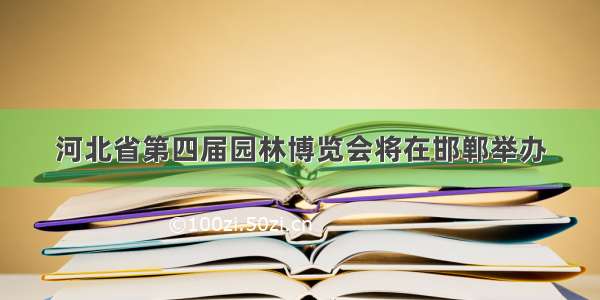 河北省第四届园林博览会将在邯郸举办