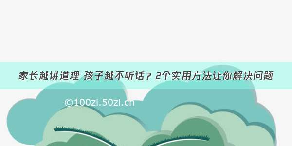 家长越讲道理 孩子越不听话？2个实用方法让你解决问题