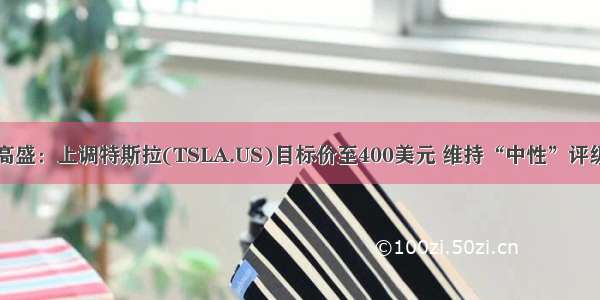 高盛：上调特斯拉(TSLA.US)目标价至400美元 维持“中性”评级