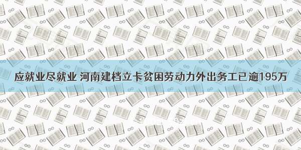 应就业尽就业 河南建档立卡贫困劳动力外出务工已逾195万