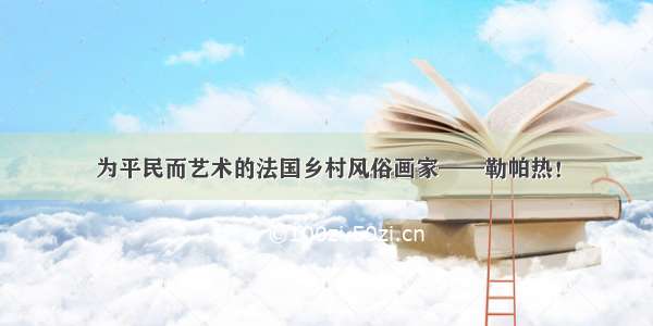 为平民而艺术的法国乡村风俗画家——勒帕热！