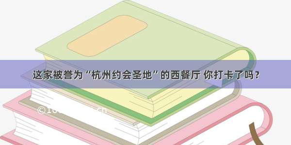 这家被誉为“杭州约会圣地”的西餐厅 你打卡了吗？