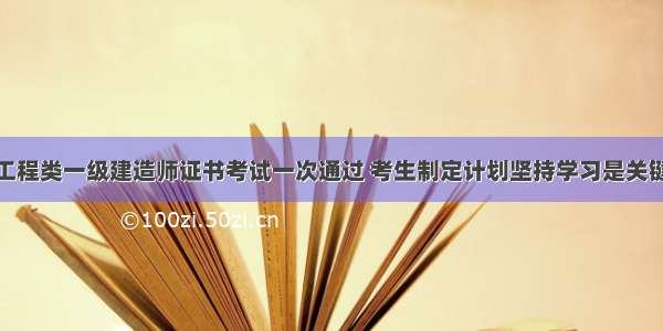 工程类一级建造师证书考试一次通过 考生制定计划坚持学习是关键